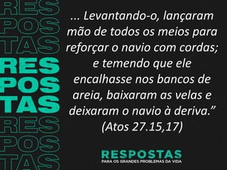 ... Levantando-o, lançaram
mão de todos os meios para
reforçar o navio com cordas;
e temendo que ele
encalhasse nos bancos de
areia, baixaram as velas e
deixaram o navio à deriva.”
(Atos 27.15,17)
 