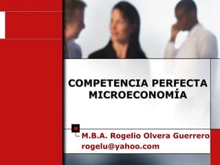 M.B.A. Rogelio Olvera Guerrero
rogelu@yahoo.com
COMPETENCIA PERFECTA
MICROECONOMÍA
 