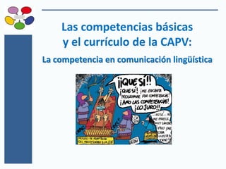 Las competencias básicas
y el currículo de la CAPV:
La competencia en comunicación lingüística
 