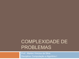 COMPLEXIDADE DE
PROBLEMAS
Prof.: Marlon Vinicius da Silva
Disciplina: Computação e Algoritmo I

 