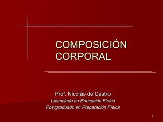 COMPOSICIÓN
    CORPORAL


    Prof. Nicolás de Castro
  Licenciado en Educación Física
Postgraduado en Preparación Física
                                     1
 