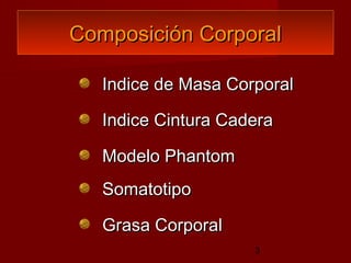 Composición Corporal

   Indice de Masa Corporal

   Indice Cintura Cadera

   Modelo Phantom
   Somatotipo

   Grasa Corporal
                     3
 