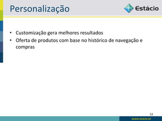Personalização	
  

•  Customização	
  gera	
  melhores	
  resultados	
  
•  Oferta	
  de	
  produtos	
  com	
  base	
  no	
  histórico	
  de	
  navegação	
  e	
  
   compras	
  




                                                                                            53	
  
 
