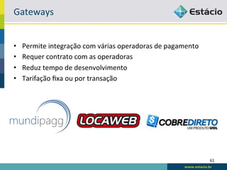 Gateways	
  


•    Permite	
  integração	
  com	
  várias	
  operadoras	
  de	
  pagamento	
  
•    Requer	
  contrato	
  com	
  as	
  operadoras	
  
•    Reduz	
  tempo	
  de	
  desenvolvimento	
  
•    Tarifação	
  ﬁxa	
  ou	
  por	
  transação	
  




                                                                                   61	
  
 
