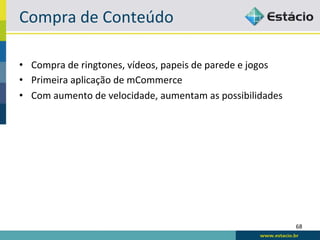 Compra	
  de	
  Conteúdo	
  

•  Compra	
  de	
  ringtones,	
  vídeos,	
  papeis	
  de	
  parede	
  e	
  jogos	
  
•  Primeira	
  aplicação	
  de	
  mCommerce	
  
•  Com	
  aumento	
  de	
  velocidade,	
  aumentam	
  as	
  possibilidades	
  




                                                                                       68	
  
 