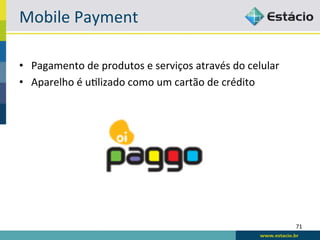 Mobile	
  Payment	
  

•  Pagamento	
  de	
  produtos	
  e	
  serviços	
  através	
  do	
  celular	
  
•  Aparelho	
  é	
  uBlizado	
  como	
  um	
  cartão	
  de	
  crédito	
  




                                                                                  71	
  
 