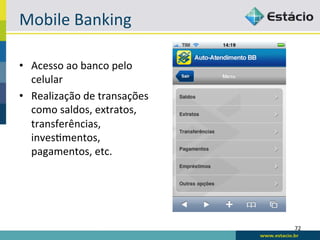 Mobile	
  Banking	
  

•  Acesso	
  ao	
  banco	
  pelo	
  
   celular	
  
•  Realização	
  de	
  transações	
  
   como	
  saldos,	
  extratos,	
  
   transferências,	
  
   invesBmentos,	
  
   pagamentos,	
  etc.	
  




                                        72	
  
 