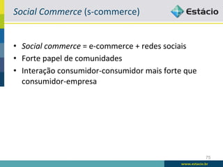 Social	
  Commerce	
  (s-­‐commerce)	
  


•  Social	
  commerce	
  =	
  e-­‐commerce	
  +	
  redes	
  sociais	
  
•  Forte	
  papel	
  de	
  comunidades	
  
•  Interação	
  consumidor-­‐consumidor	
  mais	
  forte	
  que	
  
   consumidor-­‐empresa	
  




                                                                          75
 
