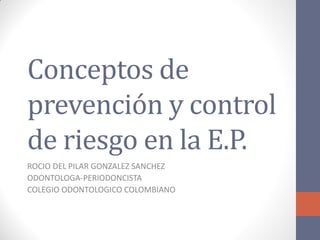 Conceptos de
prevención y control
de riesgo en la E.P.
ROCIO DEL PILAR GONZALEZ SANCHEZ
ODONTOLOGA-PERIODONCISTA
COLEGIO ODONTOLOGICO COLOMBIANO
 