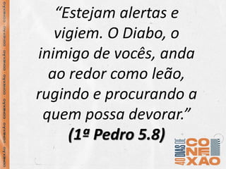 “Estejam alertas e
vigiem. O Diabo, o
inimigo de vocês, anda
ao redor como leão,
rugindo e procurando a
quem possa devorar.”
(1ª Pedro 5.8)
 