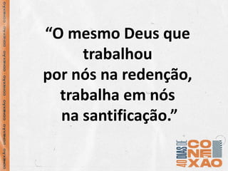 “O mesmo Deus que
trabalhou
por nós na redenção,
trabalha em nós
na santificação.”
 