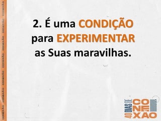 2. É uma CONDIÇÃO
para EXPERIMENTAR
as Suas maravilhas.
 