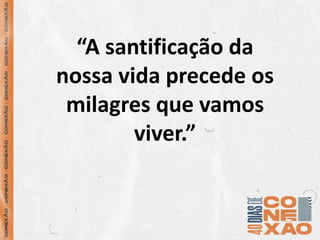 “A santificação da
nossa vida precede os
milagres que vamos
viver.”
 