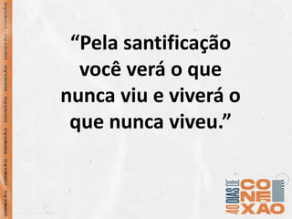 “Pela santificação
você verá o que
nunca viu e viverá o
que nunca viveu.”
 