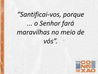 “Santificai-vos, porque
... o Senhor fará
maravilhas no meio de
vós”.
 