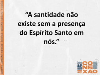 “A santidade não
existe sem a presença
do Espírito Santo em
nós.”
 