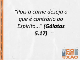 “Pois a carne deseja o
que é contrário ao
Espírito...” (Gálatas
5.17)
 