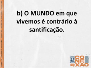 b) O MUNDO em que
vivemos é contrário à
santificação.
 