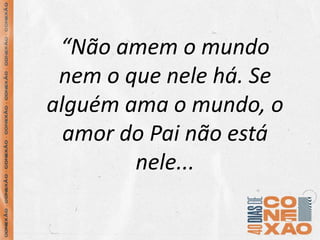 “Não amem o mundo
nem o que nele há. Se
alguém ama o mundo, o
amor do Pai não está
nele...
 