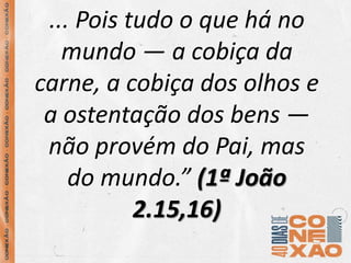 ... Pois tudo o que há no
mundo — a cobiça da
carne, a cobiça dos olhos e
a ostentação dos bens —
não provém do Pai, mas
do mundo.” (1ª João
2.15,16)
 