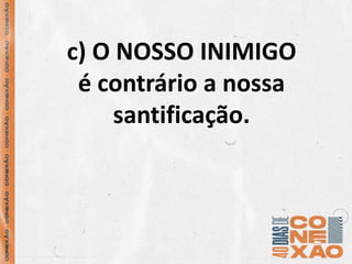 c) O NOSSO INIMIGO
é contrário a nossa
santificação.
 