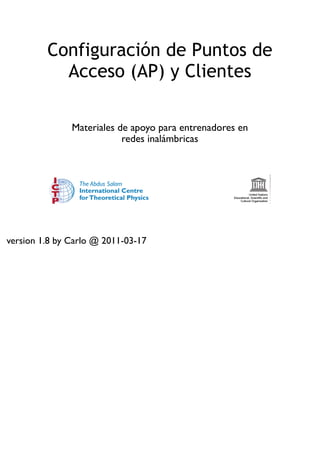 Configuración de Puntos de
Acceso (AP) y Clientes
Materiales de apoyo para entrenadores en
redes inalámbricas
version 1.8 by Carlo @ 2011-03-17
 
