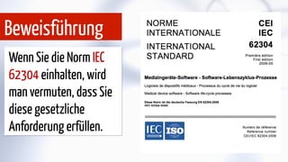 Wenn Sie die Norm IEC
62304 einhalten, wird
man vermuten, dass Sie
diese gesetzliche
Anforderung erfüllen.
Beweisführung
 