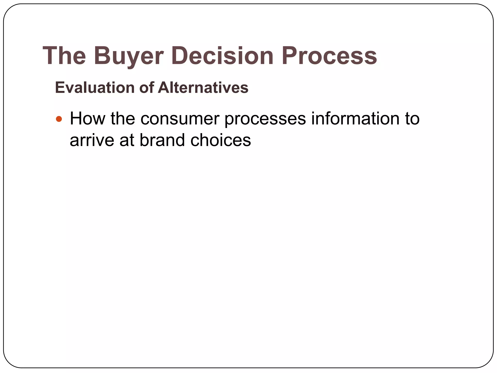 The Buyer Decision Process
Evaluation of Alternatives
 How the consumer processes information to
  arrive at brand choices
 