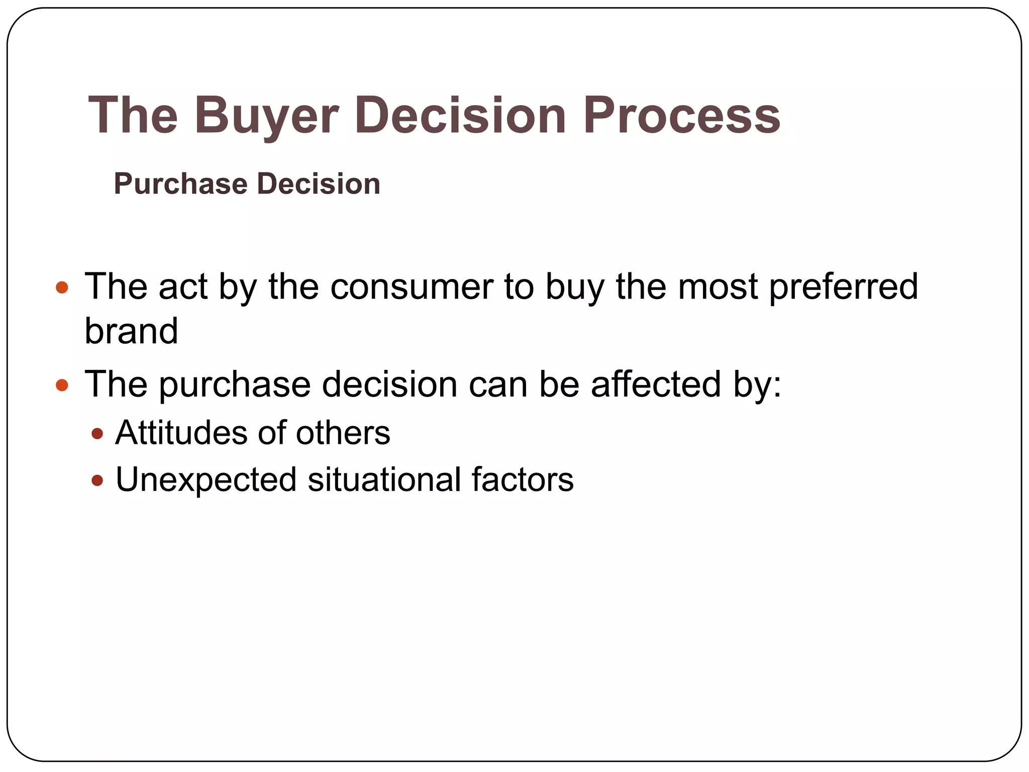 The Buyer Decision Process
   Purchase Decision


 The act by the consumer to buy the most preferred
  brand
 The purchase decision can be affected by:
   Attitudes of others
   Unexpected situational factors
 
