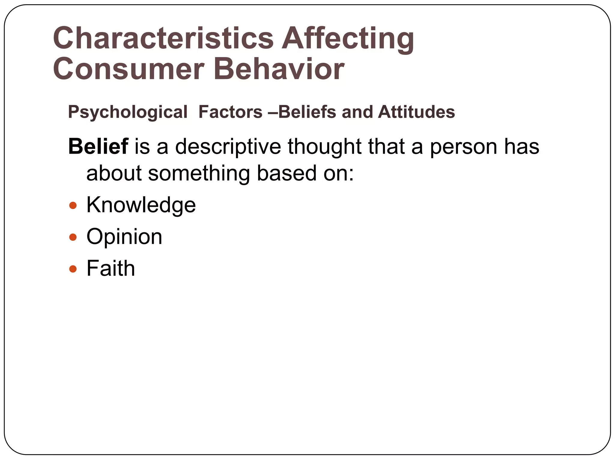 Characteristics Affecting
Consumer Behavior
 Psychological Factors –Beliefs and Attitudes

 Belief is a descriptive thought that a person has
   about something based on:
  Knowledge
  Opinion
  Faith
 