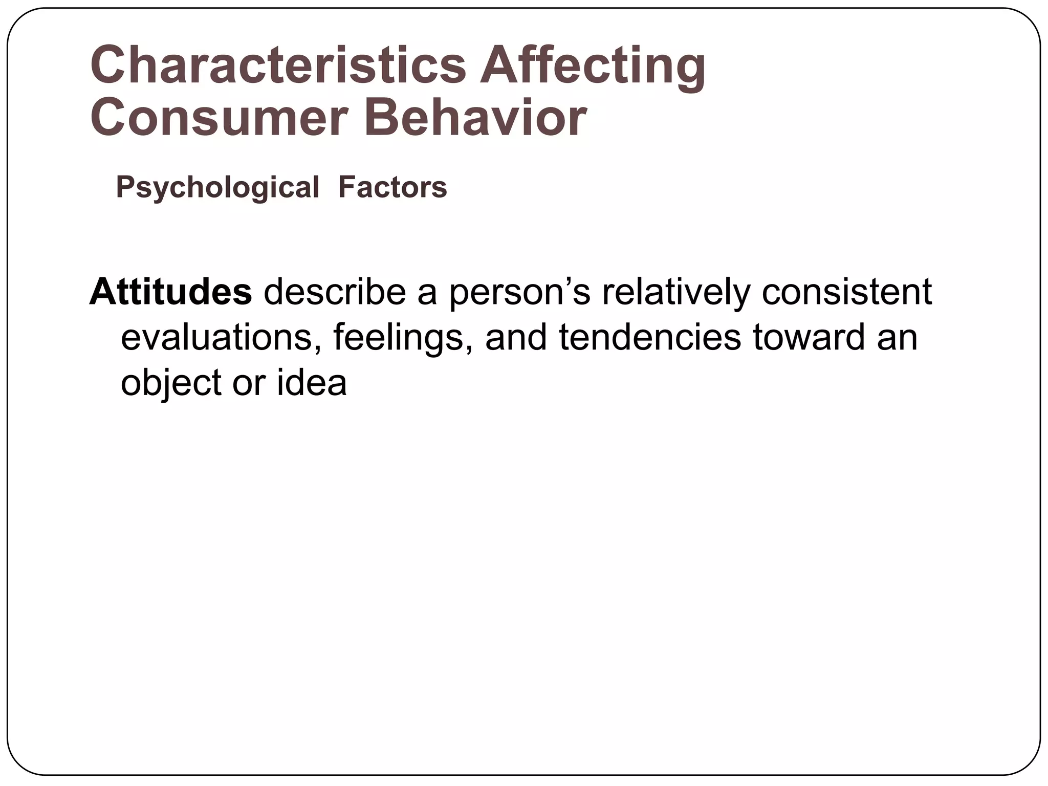 Characteristics Affecting
Consumer Behavior
 Psychological Factors


Attitudes describe a person’s relatively consistent
 evaluations, feelings, and tendencies toward an
 object or idea
 