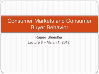 Consumer Markets and Consumer
       Buyer Behavior
          Rajeev Shrestha
      Lecture 6 – March 1, 2012
 