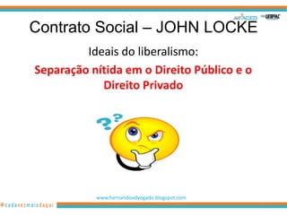 Contrato Social – JOHN LOCKE
         Ideais do liberalismo:
Separação nítida em o Direito Público e o
            Direito Privado




           www.hernandoadvogado.blogspot.com
                                               10
 