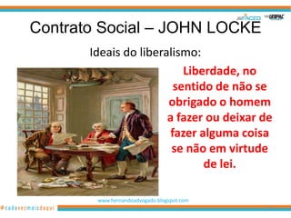 Contrato Social – JOHN LOCKE
       Ideais do liberalismo:
                          Liberdade, no
                        sentido de não se
                       obrigado o homem
                       a fazer ou deixar de
                       fazer alguma coisa
                        se não em virtude
                              de lei.

        www.hernandoadvogado.blogspot.com
                                            12
 