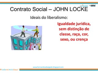 Contrato Social – JOHN LOCKE
       Ideais do liberalismo:
                       Igualdade jurídica,
                         sem distinção de
                         classe, raça, cor,
                          sexo, ou crença




        www.hernandoadvogado.blogspot.com
                                            13
 