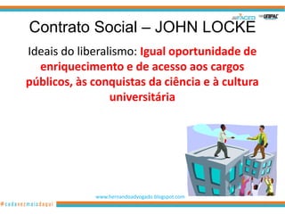 Contrato Social – JOHN LOCKE
Ideais do liberalismo: Igual oportunidade de
  enriquecimento e de acesso aos cargos
públicos, às conquistas da ciência e à cultura
                 universitária




             www.hernandoadvogado.blogspot.com
                                                 14
 