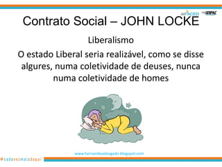 Contrato Social – JOHN LOCKE
                  Liberalismo
O estado Liberal seria realizável, como se disse
 algures, numa coletividade de deuses, nunca
         numa coletividade de homes




              www.hernandoadvogado.blogspot.com
                                                   17
 