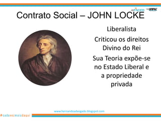 Contrato Social – JOHN LOCKE
                                       Liberalista
                                  Criticou os direitos
                                     Divino do Rei
                                 Sua Teoria expõe-se
                                 no Estado Liberal e
                                    a propriedade
                                         privada


        www.hernandoadvogado.blogspot.com
                                                     2
 