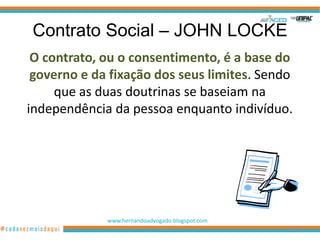 Contrato Social – JOHN LOCKE
 O contrato, ou o consentimento, é a base do
 governo e da fixação dos seus limites. Sendo
     que as duas doutrinas se baseiam na
independência da pessoa enquanto indivíduo.




             www.hernandoadvogado.blogspot.com
                                                 26
 