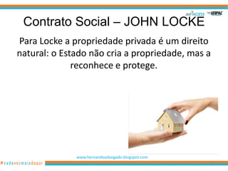 Contrato Social – JOHN LOCKE
Para Locke a propriedade privada é um direito
natural: o Estado não cria a propriedade, mas a
              reconhece e protege.




              www.hernandoadvogado.blogspot.com
                                                  27
 
