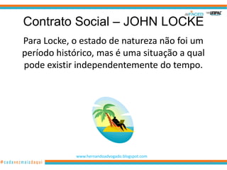 Contrato Social – JOHN LOCKE
Para Locke, o estado de natureza não foi um
período histórico, mas é uma situação a qual
pode existir independentemente do tempo.




             www.hernandoadvogado.blogspot.com
                                                 35
 
