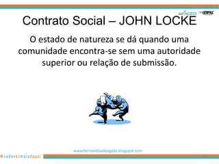 Contrato Social – JOHN LOCKE
  O estado de natureza se dá quando uma
comunidade encontra-se sem uma autoridade
     superior ou relação de submissão.




            www.hernandoadvogado.blogspot.com
                                                36
 