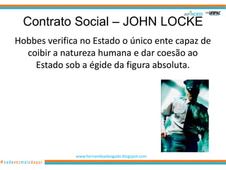 Contrato Social – JOHN LOCKE
Hobbes verifica no Estado o único ente capaz de
  coibir a natureza humana e dar coesão ao
    Estado sob a égide da figura absoluta.




              www.hernandoadvogado.blogspot.com
                                                  38
 