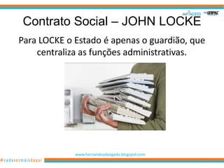 Contrato Social – JOHN LOCKE
Para LOCKE o Estado é apenas o guardião, que
    centraliza as funções administrativas.




             www.hernandoadvogado.blogspot.com
                                                 39
 