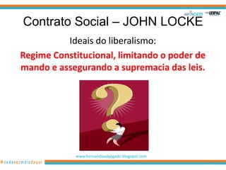 Contrato Social – JOHN LOCKE
          Ideais do liberalismo:
Regime Constitucional, limitando o poder de
mando e assegurando a supremacia das leis.




            www.hernandoadvogado.blogspot.com
                                                8
 