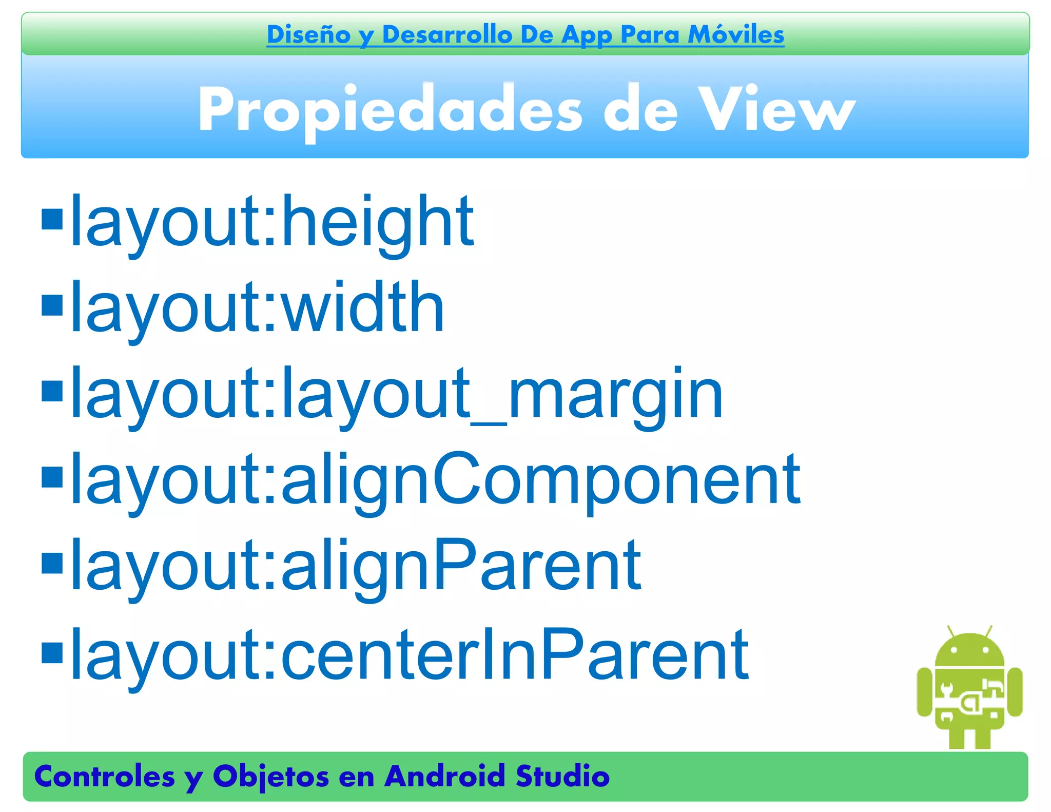Controles y Objetos en Android Studio
Diseño y Desarrollo De App Para Móviles
layout:height
layout:width
layout:layout_margin
layout:alignComponent
layout:alignParent
layout:centerInParent
Propiedades de View
 