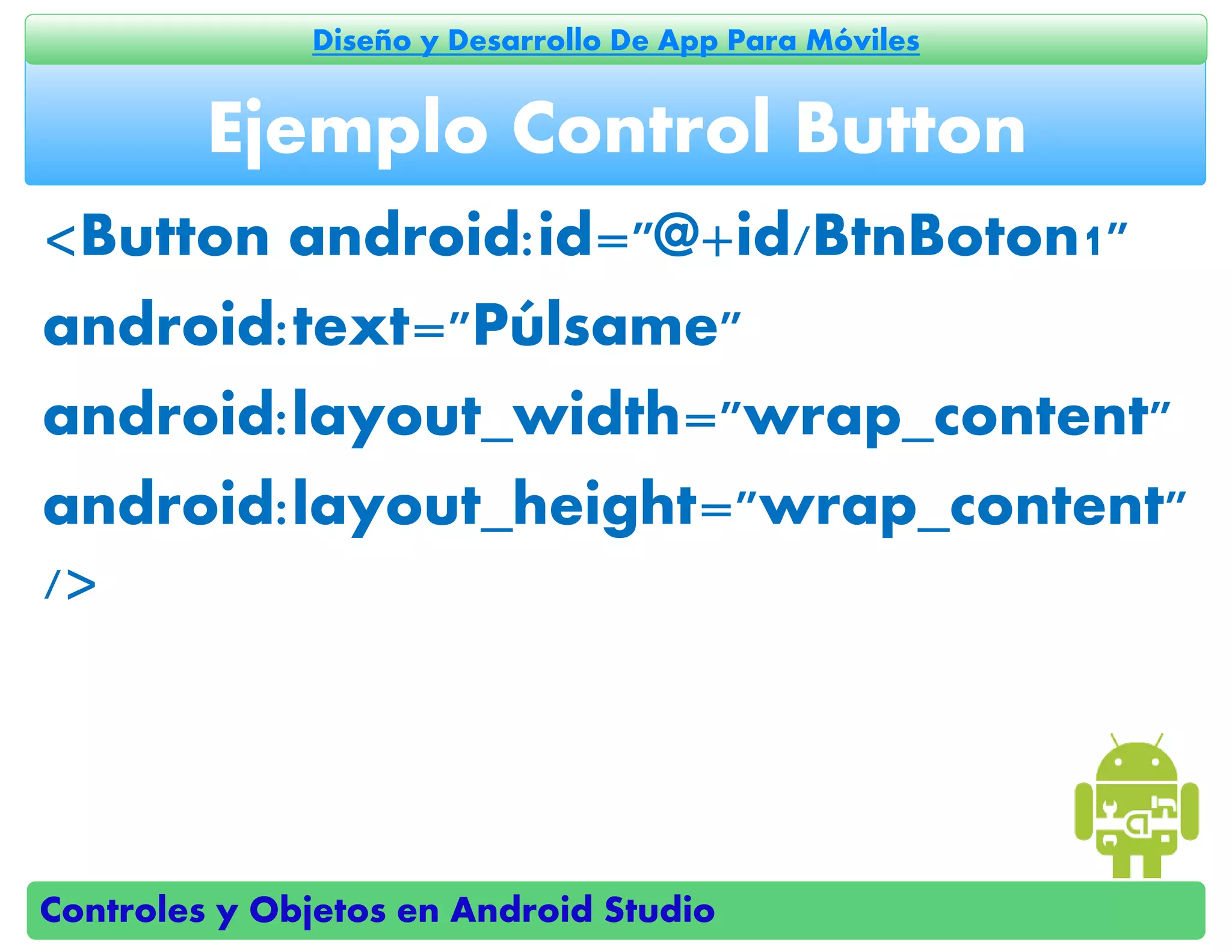 Controles y Objetos en Android Studio
Diseño y Desarrollo De App Para Móviles
<Button android:id="@+id/BtnBoton1"
android:text="Púlsame"
android:layout_width="wrap_content"
android:layout_height="wrap_content"
/>
Ejemplo Control Button
 