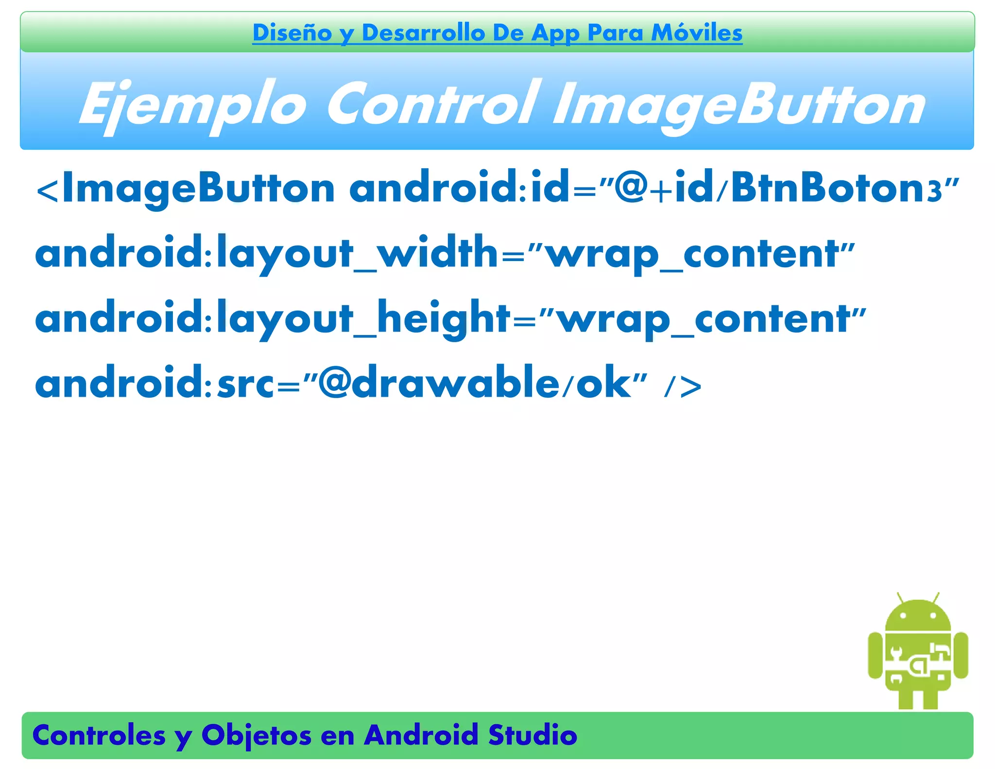 Controles y Objetos en Android Studio
Diseño y Desarrollo De App Para Móviles
<ImageButton android:id="@+id/BtnBoton3"
android:layout_width="wrap_content"
android:layout_height="wrap_content"
android:src="@drawable/ok" />
Ejemplo Control ImageButton
 