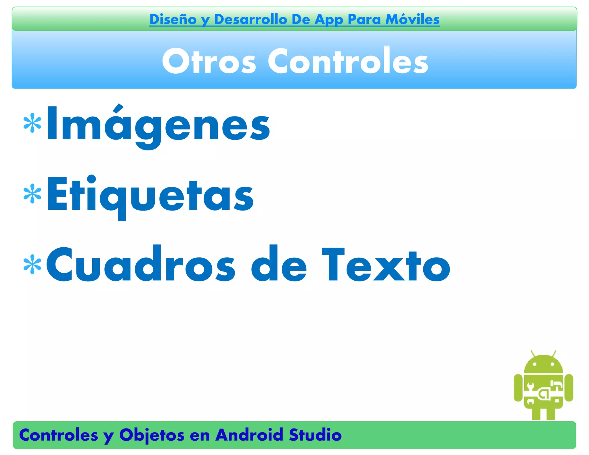 Controles y Objetos en Android Studio
Diseño y Desarrollo De App Para Móviles
Imágenes
Etiquetas
Cuadros de Texto
Otros Controles
 