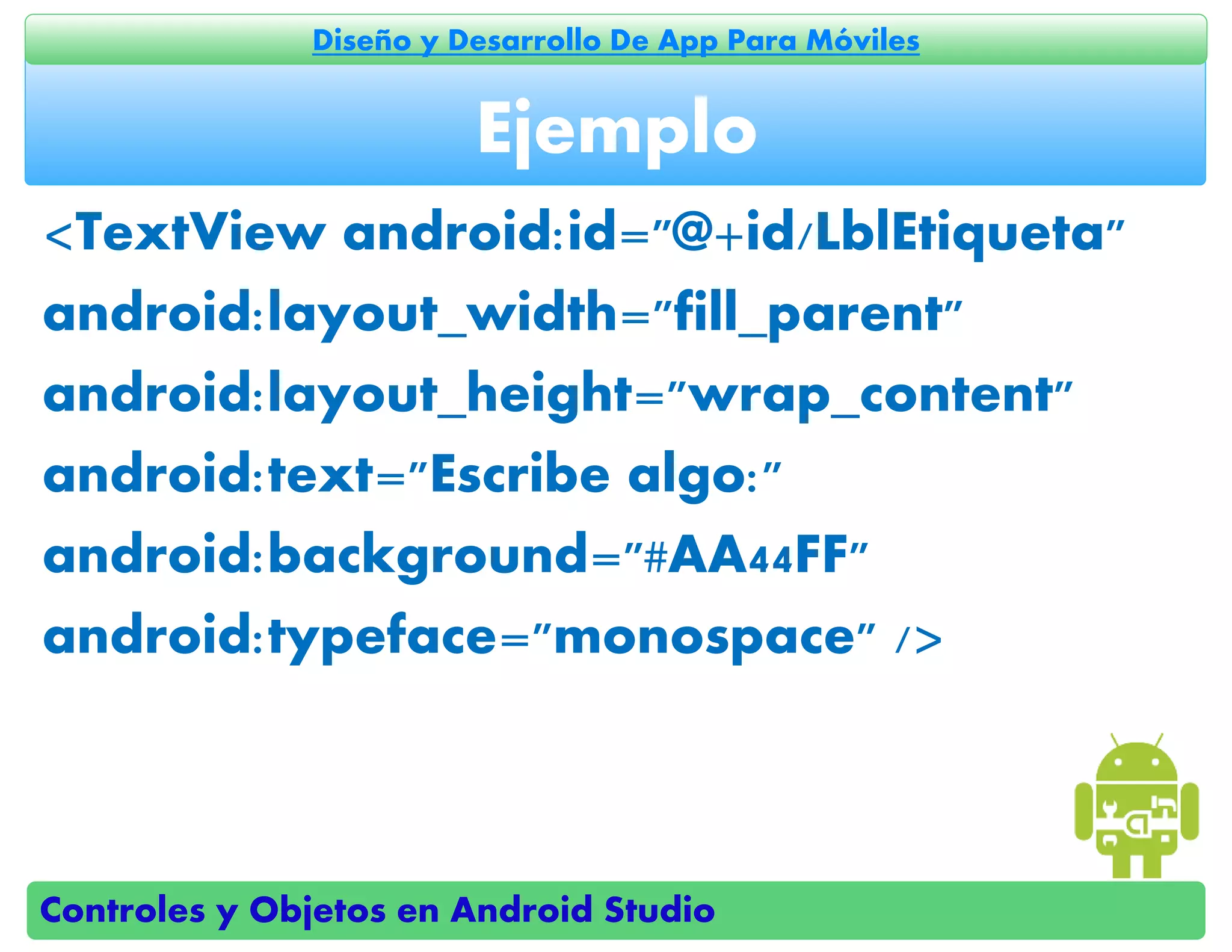 Controles y Objetos en Android Studio
Diseño y Desarrollo De App Para Móviles
<TextView android:id="@+id/LblEtiqueta"
android:layout_width="fill_parent"
android:layout_height="wrap_content"
android:text="Escribe algo:"
android:background="#AA44FF"
android:typeface="monospace" />
Ejemplo
 